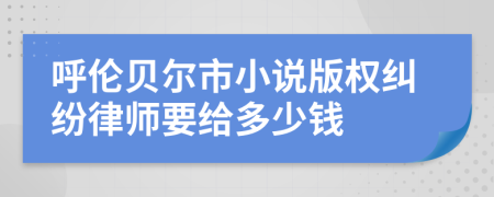 呼伦贝尔市小说版权纠纷律师要给多少钱