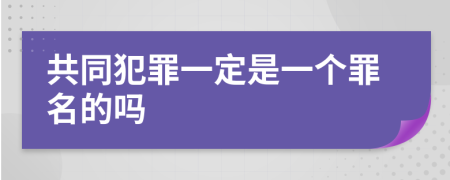 共同犯罪一定是一个罪名的吗