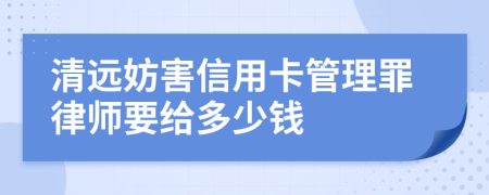 清远妨害信用卡管理罪律师要给多少钱