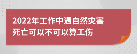 2022年工作中遇自然灾害死亡可以不可以算工伤