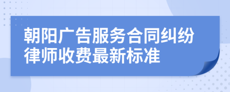 朝阳广告服务合同纠纷律师收费最新标准