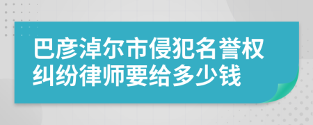 巴彦淖尔市侵犯名誉权纠纷律师要给多少钱