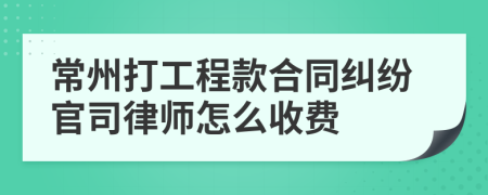 常州打工程款合同纠纷官司律师怎么收费