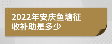 2022年安庆鱼塘征收补助是多少