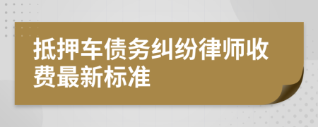 抵押车债务纠纷律师收费最新标准