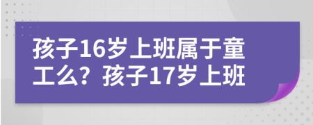 孩子16岁上班属于童工么？孩子17岁上班