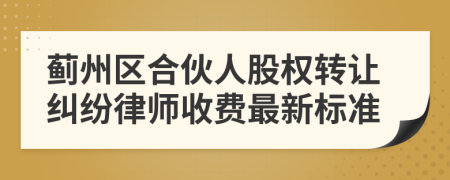 蓟州区合伙人股权转让纠纷律师收费最新标准