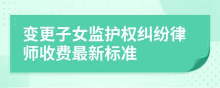 变更子女监护权纠纷律师收费最新标准