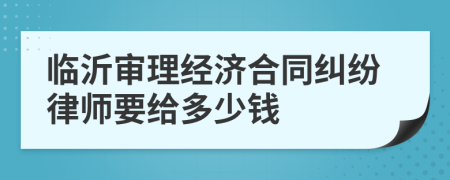 临沂审理经济合同纠纷律师要给多少钱