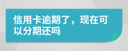 信用卡逾期了，现在可以分期还吗