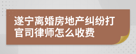 遂宁离婚房地产纠纷打官司律师怎么收费