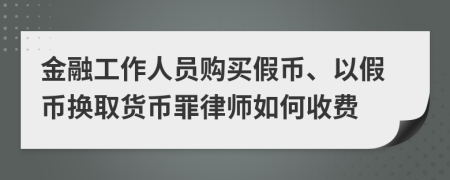 金融工作人员购买假币、以假币换取货币罪律师如何收费