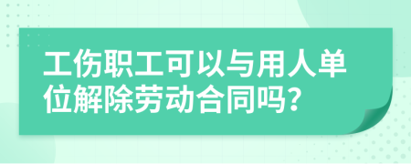 工伤职工可以与用人单位解除劳动合同吗？