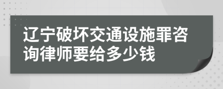 辽宁破坏交通设施罪咨询律师要给多少钱