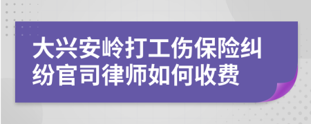 大兴安岭打工伤保险纠纷官司律师如何收费