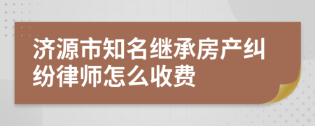 济源市知名继承房产纠纷律师怎么收费