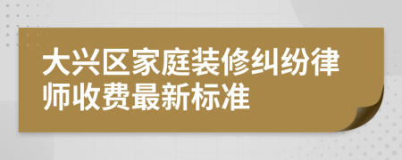 大兴区家庭装修纠纷律师收费最新标准