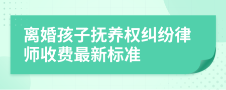 离婚孩子抚养权纠纷律师收费最新标准