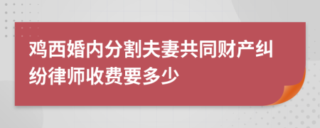 鸡西婚内分割夫妻共同财产纠纷律师收费要多少