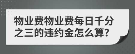 物业费物业费每日千分之三的违约金怎么算？