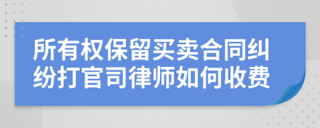 所有权保留买卖合同纠纷打官司律师如何收费