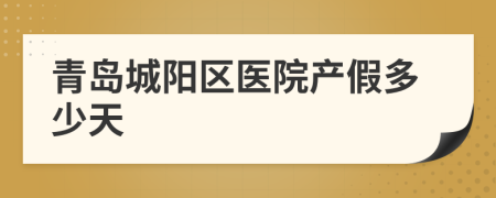 青岛城阳区医院产假多少天