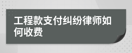 工程款支付纠纷律师如何收费