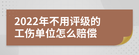 2022年不用评级的工伤单位怎么赔偿