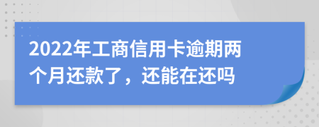 2022年工商信用卡逾期两个月还款了，还能在还吗