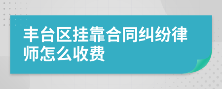 丰台区挂靠合同纠纷律师怎么收费