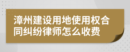 漳州建设用地使用权合同纠纷律师怎么收费