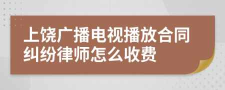 上饶广播电视播放合同纠纷律师怎么收费