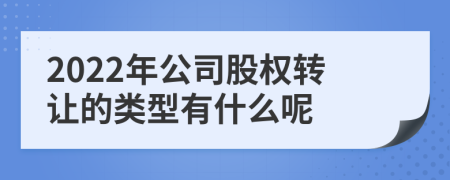 2022年公司股权转让的类型有什么呢