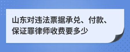 山东对违法票据承兑、付款、保证罪律师收费要多少