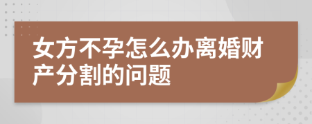 女方不孕怎么办离婚财产分割的问题