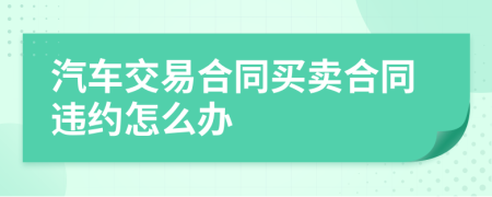 汽车交易合同买卖合同违约怎么办