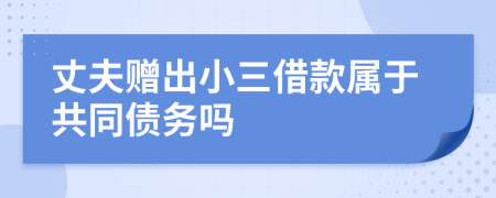 丈夫赠出小三借款属于共同债务吗