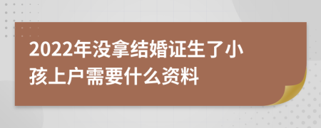 2022年没拿结婚证生了小孩上户需要什么资料