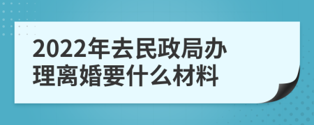 2022年去民政局办理离婚要什么材料