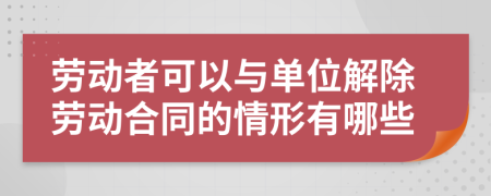 劳动者可以与单位解除劳动合同的情形有哪些