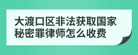 大渡口区非法获取国家秘密罪律师怎么收费