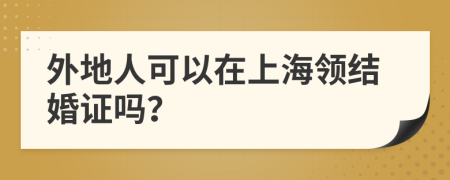 外地人可以在上海领结婚证吗？