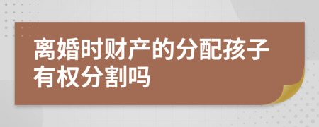 离婚时财产的分配孩子有权分割吗