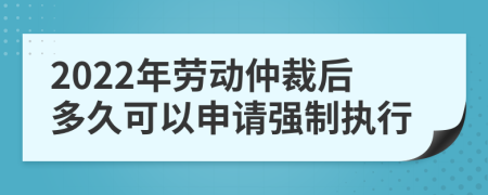 2022年劳动仲裁后多久可以申请强制执行