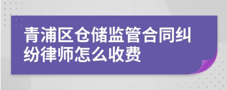 青浦区仓储监管合同纠纷律师怎么收费