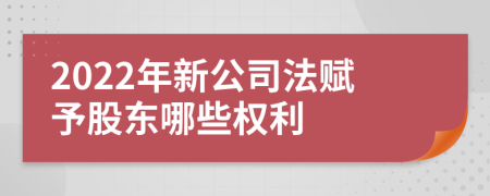 2022年新公司法赋予股东哪些权利