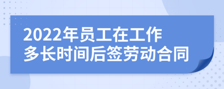 2022年员工在工作多长时间后签劳动合同