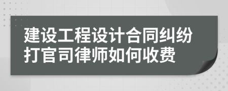 建设工程设计合同纠纷打官司律师如何收费