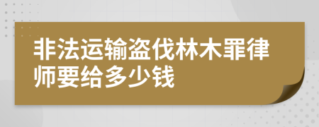 非法运输盗伐林木罪律师要给多少钱