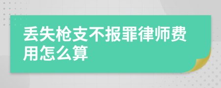 丢失枪支不报罪律师费用怎么算